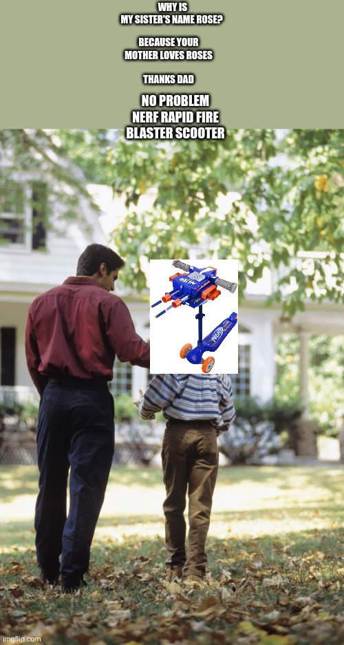 Dad and Son | BECAUSE YOUR MOTHER LOVES ROSES; THANKS DAD; WHY IS MY SISTER'S NAME ROSE? NO PROBLEM NERF RAPID FIRE BLASTER SCOOTER | image tagged in dad and son | made w/ Imgflip meme maker