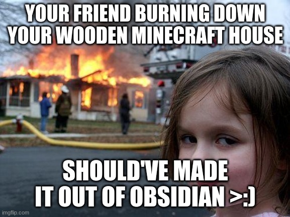 Burning MC | YOUR FRIEND BURNING DOWN YOUR WOODEN MINECRAFT HOUSE; SHOULD'VE MADE IT OUT OF OBSIDIAN >:) | image tagged in memes,disaster girl,minecraft | made w/ Imgflip meme maker