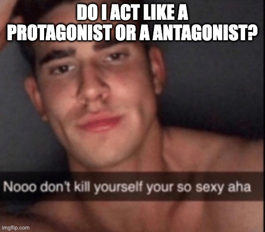 no don't kill yourself | DO I ACT LIKE A PROTAGONIST OR A ANTAGONIST? | image tagged in no don't kill yourself | made w/ Imgflip meme maker