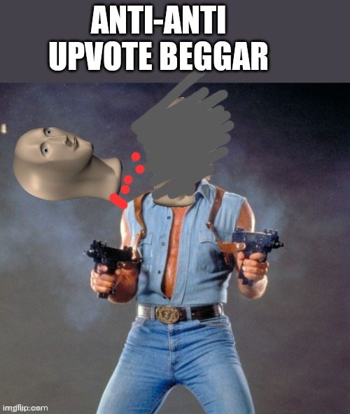 Anti Upvote Beggar Man | ANTI-ANTI UPVOTE BEGGAR | image tagged in anti upvote beggar man | made w/ Imgflip meme maker