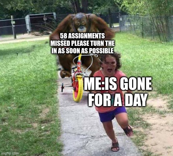 *some title* | 58 ASSIGNMENTS MISSED PLEASE TURN THE IN AS SOON AS POSSIBLE; ME:IS GONE FOR A DAY | image tagged in run | made w/ Imgflip meme maker