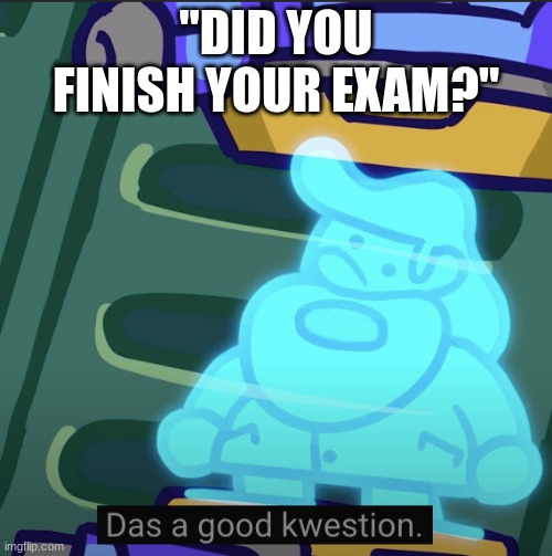 Das a good kwestion | "DID YOU FINISH YOUR EXAM?" | image tagged in das a good kwestion,oh wow are you actually reading these tags | made w/ Imgflip meme maker