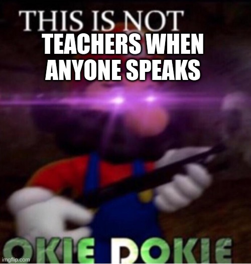 THIS IS NOT O K I E   D O K I E |  TEACHERS WHEN ANYONE SPEAKS | image tagged in this is not o k i e d o k i e | made w/ Imgflip meme maker