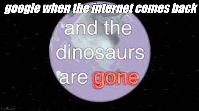 the... the dinosaurs... ;-; | google when the internet comes back | image tagged in dinosaur,memes,funny,funny memes,funny meme,meme | made w/ Imgflip meme maker