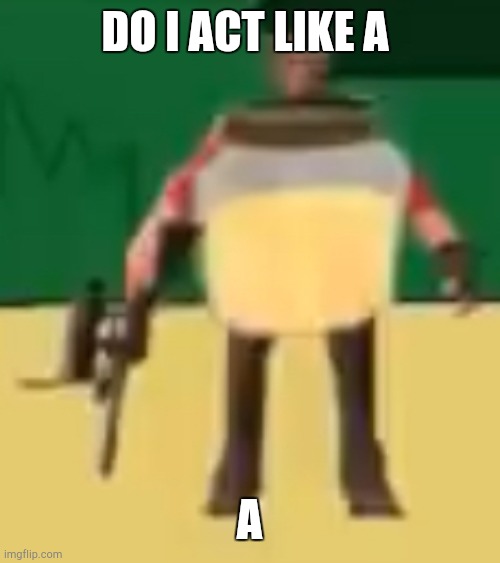 Jarate 64 | DO I ACT LIKE A; A | image tagged in jarate 64 | made w/ Imgflip meme maker
