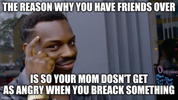 Roll Safe Think About It | THE REASON WHY YOU HAVE FRIENDS OVER; IS SO YOUR MOM DOSN'T GET AS ANGRY WHEN YOU BREACK SOMETHING | image tagged in memes,roll safe think about it | made w/ Imgflip meme maker