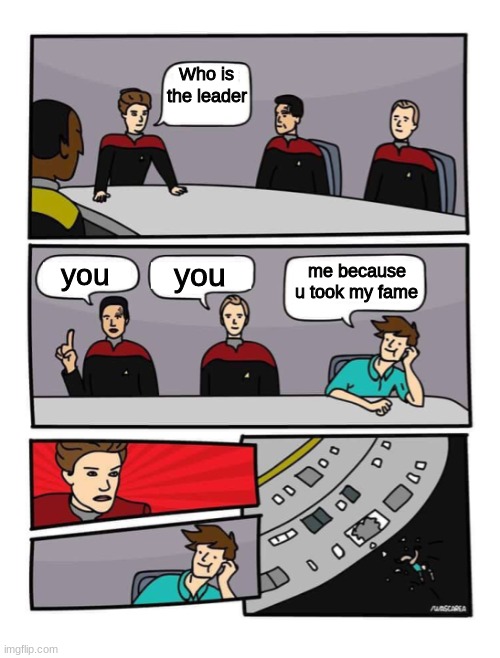 AFJKSAFNAKF | Who is the leader; you; me because u took my fame; you | image tagged in star trek voyager board meeting | made w/ Imgflip meme maker
