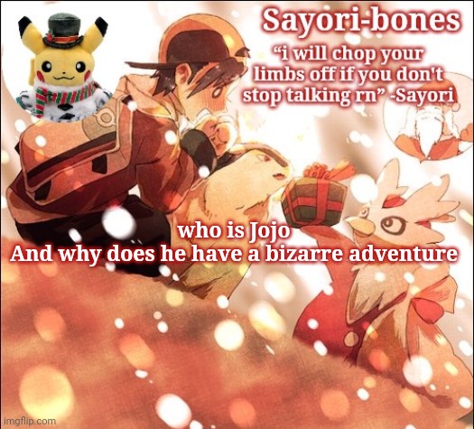 Sayori's Christmas Temp but it's Heart Gold | who is Jojo
And why does he have a bizarre adventure | image tagged in sayori's christmas temp but it's heart gold | made w/ Imgflip meme maker