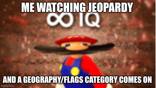 Infinite IQ | ME WATCHING JEOPARDY; AND A GEOGRAPHY/FLAGS CATEGORY COMES ON | image tagged in infinite iq | made w/ Imgflip meme maker