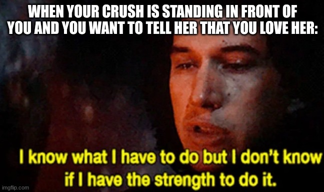 I know what I have to do but I don’t know if I have the strength | WHEN YOUR CRUSH IS STANDING IN FRONT OF YOU AND YOU WANT TO TELL HER THAT YOU LOVE HER: | image tagged in i know what i have to do but i don t know if i have the strength | made w/ Imgflip meme maker