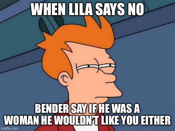 Futurama Fry | WHEN LILA SAYS NO; BENDER SAY IF HE WAS A WOMAN HE WOULDN’T LIKE YOU EITHER | image tagged in memes,futurama fry | made w/ Imgflip meme maker