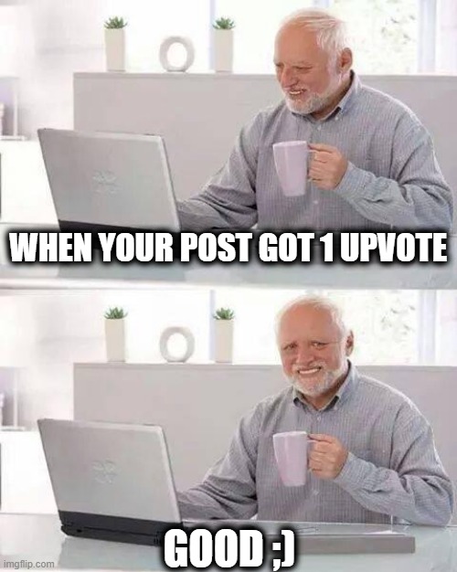 wanna cry now | WHEN YOUR POST GOT 1 UPVOTE; GOOD ;) | image tagged in memes,hide the pain harold,fun,sad but true,upvotes,imgflip | made w/ Imgflip meme maker