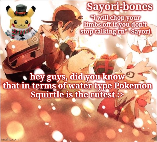 Sayori's Christmas Temp but it's Heart Gold | hey guys, did you know that in terms of water type Pokemon
Squirtle is the cutest :> | image tagged in sayori's christmas temp but it's heart gold | made w/ Imgflip meme maker