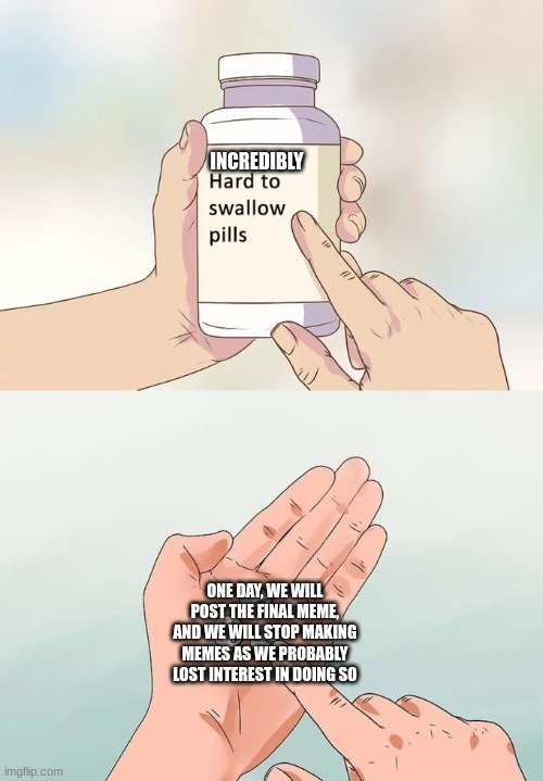 Hard To Swallow Pills |  INCREDIBLY; ONE DAY, WE WILL POST THE FINAL MEME, AND WE WILL STOP MAKING MEMES AS WE PROBABLY LOST INTEREST IN DOING SO | image tagged in memes,hard to swallow pills | made w/ Imgflip meme maker