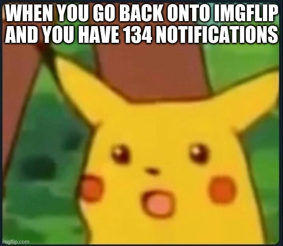 Surprised Pikachu | WHEN YOU GO BACK ONTO IMGFLIP AND YOU HAVE 134 NOTIFICATIONS | image tagged in surprised pikachu | made w/ Imgflip meme maker