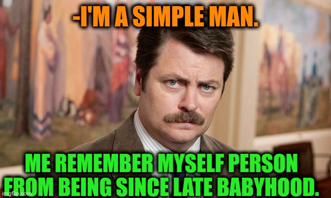 -Who the man himself? | -I'M A SIMPLE MAN. ME REMEMBER MYSELF PERSON FROM BEING SINCE LATE BABYHOOD. | image tagged in i'm a simple man,pepperidge farm remembers,baby yoda,ron swanson,personality,you know i'm something of a scientist myself | made w/ Imgflip meme maker