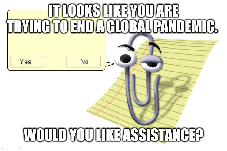 Clippy | IT LOOKS LIKE YOU ARE TRYING TO END A GLOBAL PANDEMIC. WOULD YOU LIKE ASSISTANCE? | image tagged in clippy | made w/ Imgflip meme maker