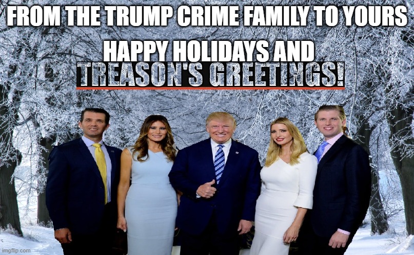 Trump Crime Family | HAPPY HOLIDAYS AND; FROM THE TRUMP CRIME FAMILY TO YOURS | image tagged in trump crime family | made w/ Imgflip meme maker