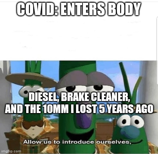 Allow us to introduce ourselves | COVID: ENTERS BODY; DIESEL, BRAKE CLEANER, AND THE 10MM I LOST 5 YEARS AGO | image tagged in allow us to introduce ourselves | made w/ Imgflip meme maker