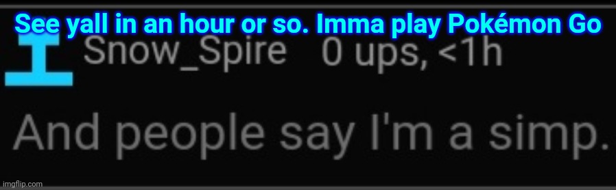 And people say I'm a simp | See yall in an hour or so. Imma play Pokémon Go | image tagged in and people say i'm a simp | made w/ Imgflip meme maker
