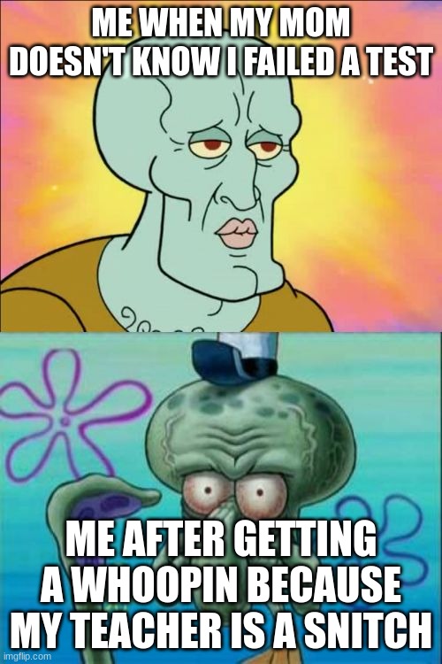 Squidward | ME WHEN MY MOM DOESN'T KNOW I FAILED A TEST; ME AFTER GETTING A WHOOPIN BECAUSE MY TEACHER IS A SNITCH | image tagged in memes,squidward | made w/ Imgflip meme maker