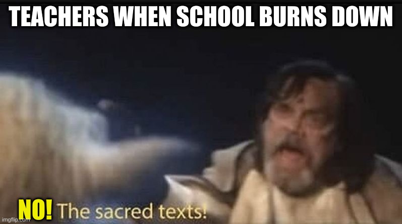 Insert Title Here | TEACHERS WHEN SCHOOL BURNS DOWN; NO! | image tagged in last jedi sacred texts,school,teachers,no | made w/ Imgflip meme maker