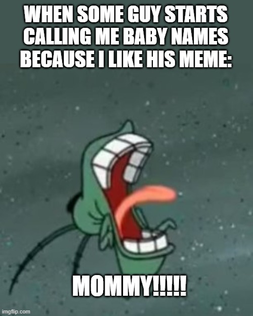 Plankton Screaming 2 | WHEN SOME GUY STARTS CALLING ME BABY NAMES BECAUSE I LIKE HIS MEME: MOMMY!!!!! | image tagged in plankton screaming 2 | made w/ Imgflip meme maker