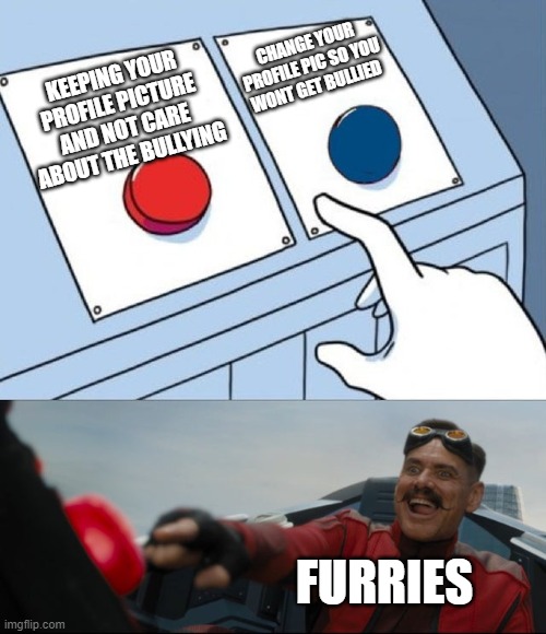 Furries be like: (My friend made this he's a furry) | CHANGE YOUR PROFILE PIC SO YOU WONT GET BULLIED; KEEPING YOUR PROFILE PICTURE AND NOT CARE ABOUT THE BULLYING; FURRIES | image tagged in robotnik button,furry | made w/ Imgflip meme maker