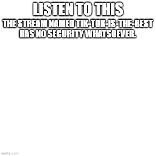 shall we flood it? | THE STREAM NAMED TIK-TOK-IS-THE-BEST HAS NO SECURITY WHATSOEVER. LISTEN TO THIS | image tagged in memes,blank transparent square | made w/ Imgflip meme maker
