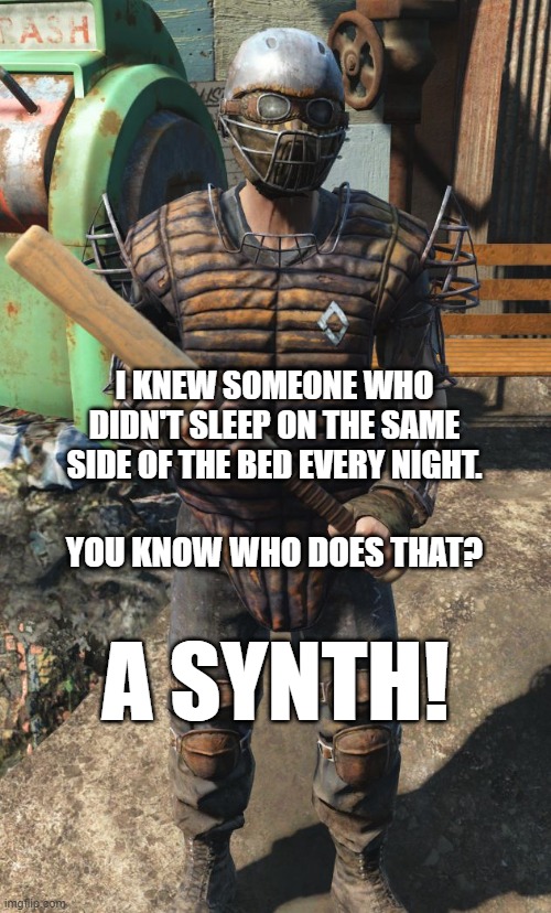 Synth bed side |  I KNEW SOMEONE WHO DIDN'T SLEEP ON THE SAME SIDE OF THE BED EVERY NIGHT. YOU KNOW WHO DOES THAT? A SYNTH! | image tagged in diamond city guard,memes,fallout 4,synth | made w/ Imgflip meme maker