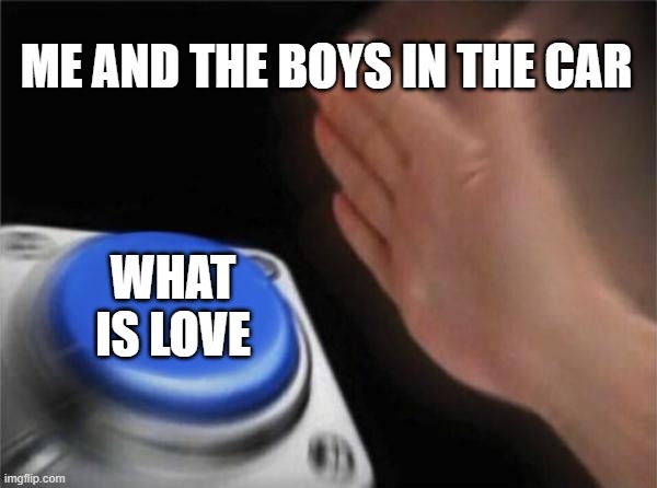 Blank Nut Button Meme | ME AND THE BOYS IN THE CAR WHAT IS LOVE | image tagged in memes,blank nut button | made w/ Imgflip meme maker