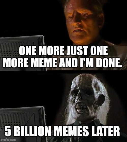 I'll Just Wait Here | ONE MORE JUST ONE MORE MEME AND I'M DONE. 5 BILLION MEMES LATER | image tagged in memes,i'll just wait here | made w/ Imgflip meme maker