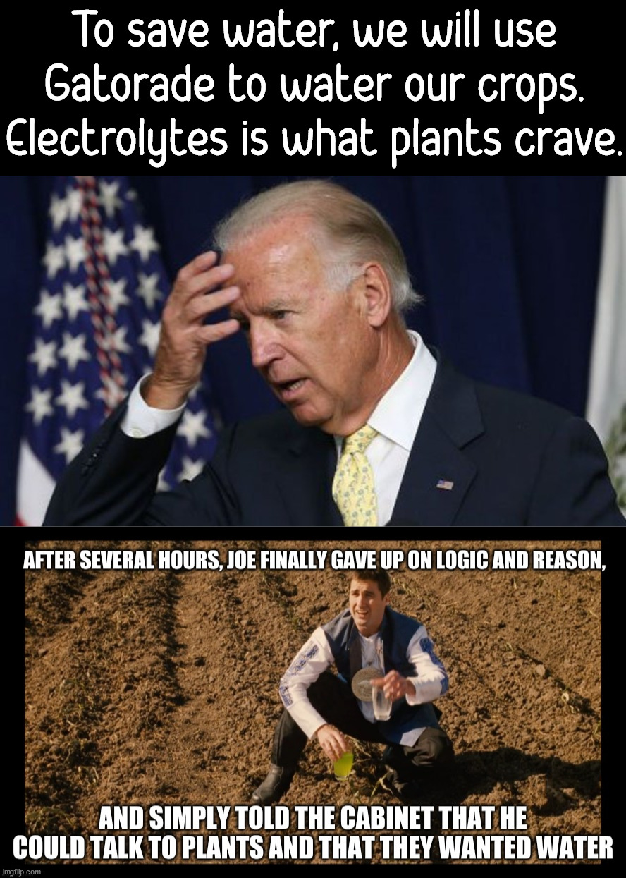 We are living the movie "Idiocracy" right now. | To save water, we will use Gatorade to water our crops. Electrolytes is what plants crave. ..... | image tagged in joe biden worries,idiocracy | made w/ Imgflip meme maker