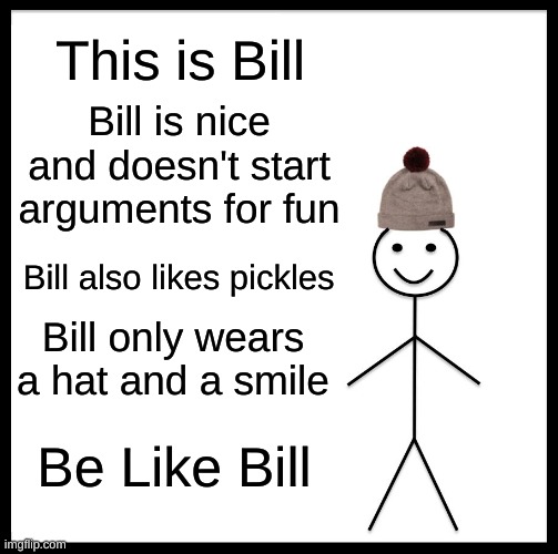 Be like Bill :) | This is Bill; Bill is nice and doesn't start arguments for fun; Bill also likes pickles; Bill only wears a hat and a smile; Be Like Bill | image tagged in memes,be like bill | made w/ Imgflip meme maker