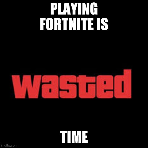 Wasted GTA | PLAYING FORTNITE IS; TIME | image tagged in wasted gta | made w/ Imgflip meme maker