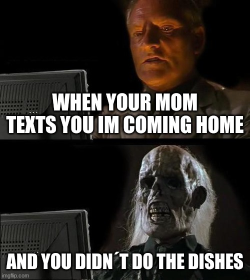 I'll Just Wait Here Meme | WHEN YOUR MOM TEXTS YOU IM COMING HOME; AND YOU DIDN´T DO THE DISHES | image tagged in memes,i'll just wait here | made w/ Imgflip meme maker