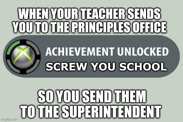 School should go  die in a hole | WHEN YOUR TEACHER SENDS YOU TO THE PRINCIPLES OFFICE; SCREW YOU SCHOOL; SO YOU SEND THEM TO THE SUPERINTENDENT | image tagged in achievement unlocked,memes,funny,fun,screw school,so true memes | made w/ Imgflip meme maker