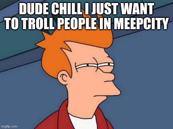 Futurama Fry Meme | DUDE CHILL I JUST WANT TO TROLL PEOPLE IN MEEPCITY | image tagged in memes,futurama fry | made w/ Imgflip meme maker