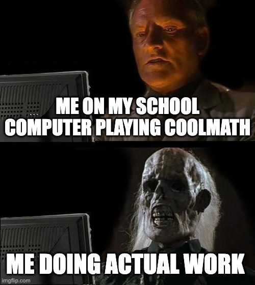 I'll Just Wait Here Meme | ME ON MY SCHOOL COMPUTER PLAYING COOLMATH; ME DOING ACTUAL WORK | image tagged in memes,i'll just wait here | made w/ Imgflip meme maker