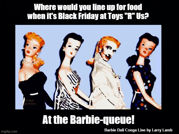 Barbie queue | Where would you line up for food when it's Black Friday at Toys "R" Us? At the Barbie-queue! Barbie Dali Conga Line by Larry Lamb | image tagged in barbie,pun,toys,dolls | made w/ Imgflip meme maker