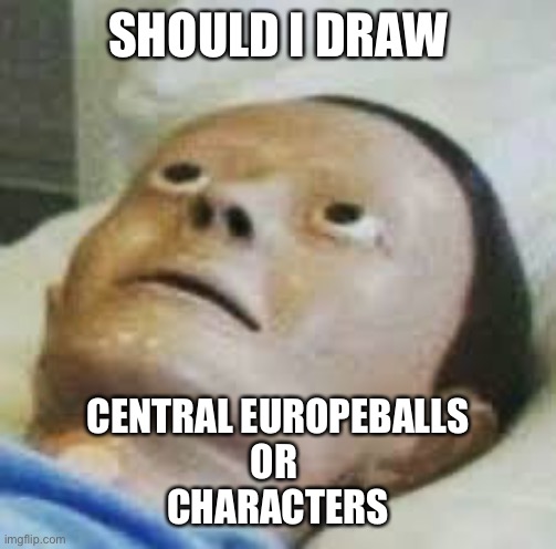 tough question | SHOULD I DRAW; CENTRAL EUROPEBALLS
OR 
CHARACTERS | image tagged in oman | made w/ Imgflip meme maker