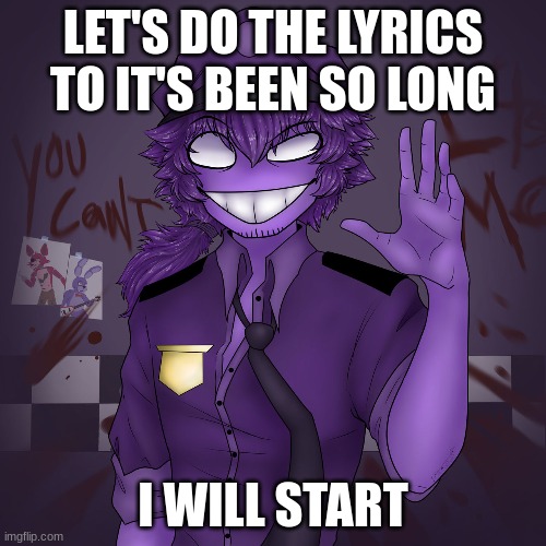 it's been so long | LET'S DO THE LYRICS TO IT'S BEEN SO LONG; I WILL START | image tagged in fnaf,william afton | made w/ Imgflip meme maker