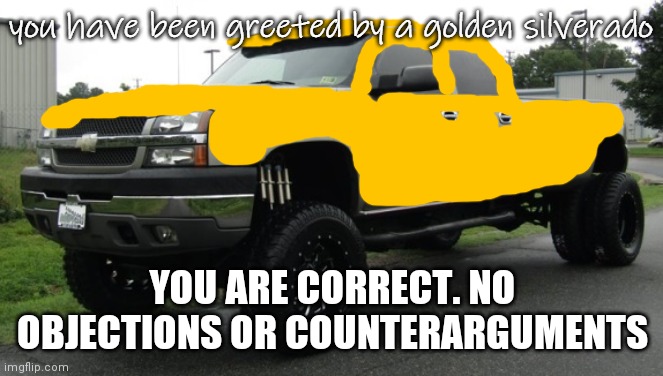 golden silverado | YOU ARE CORRECT. NO OBJECTIONS OR COUNTERARGUMENTS | image tagged in golden silverado | made w/ Imgflip meme maker