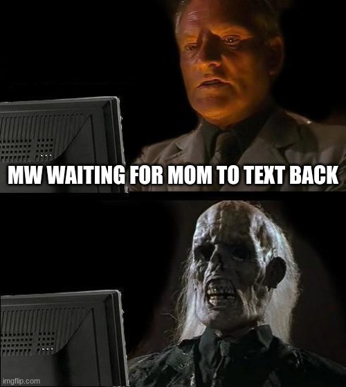 idk what title | MW WAITING FOR MOM TO TEXT BACK | image tagged in memes,i'll just wait here | made w/ Imgflip meme maker