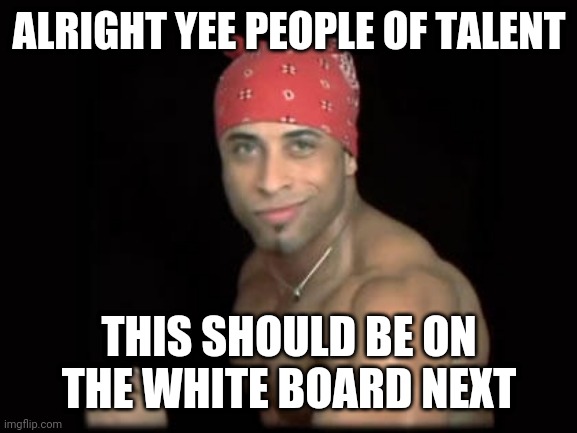 ricardo milosss | ALRIGHT YEE PEOPLE OF TALENT THIS SHOULD BE ON THE WHITE BOARD NEXT | image tagged in ricardo milosss | made w/ Imgflip meme maker