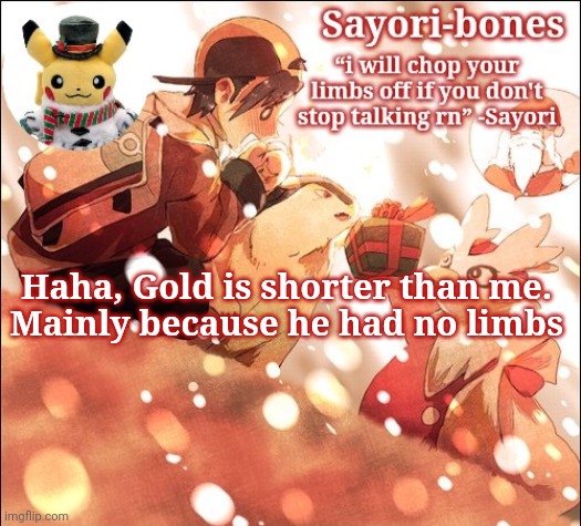 I could carry him- | Haha, Gold is shorter than me.
Mainly because he had no limbs | image tagged in sayori's christmas temp but it's heart gold | made w/ Imgflip meme maker