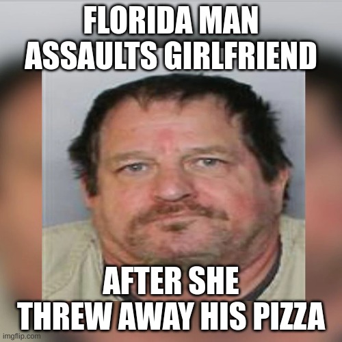 FLORIDA MAN ASSAULTS GIRLFRIEND; AFTER SHE THREW AWAY HIS PIZZA | made w/ Imgflip meme maker