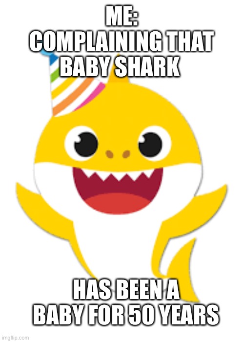 ME: COMPLAINING THAT BABY SHARK HAS BEEN A BABY FOR 50 YEARS | made w/ Imgflip meme maker