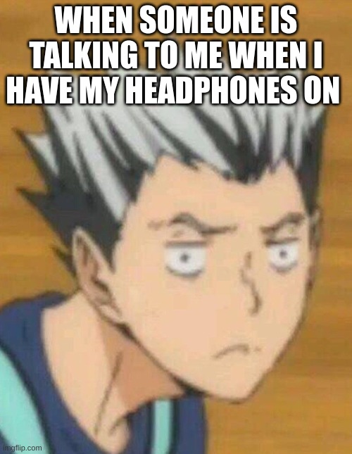 wut u say? | WHEN SOMEONE IS TALKING TO ME WHEN I HAVE MY HEADPHONES ON | image tagged in what | made w/ Imgflip meme maker