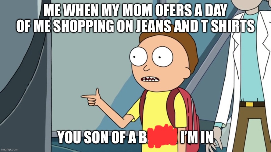 U know what u want | ME WHEN MY MOM OFERS A DAY OF ME SHOPPING ON JEANS AND T SHIRTS; YOU SON OF A BLANK I’M IN | image tagged in rick and morty i m in blank template | made w/ Imgflip meme maker